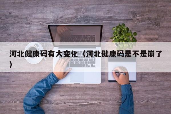 河北健康码有大变化(河北健康码是不是崩了)