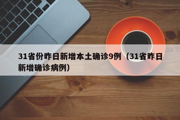 31省份昨日新增本土确诊9例(31省昨日新增确诊病例)