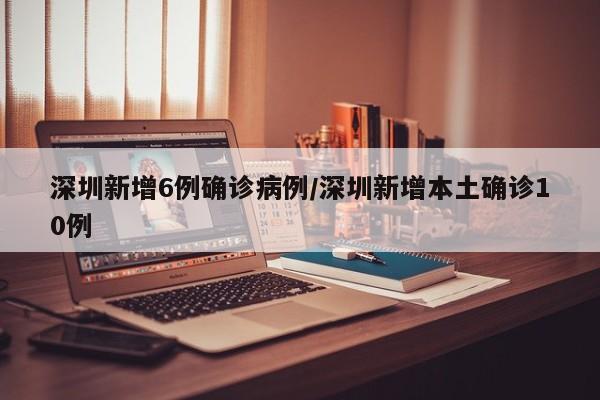 深圳新增6例确诊病例/深圳新增本土确诊10例
