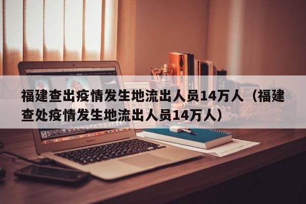 福建查出疫情发生地流出人员14万人(福建查处疫情发生地流出人员14万人)