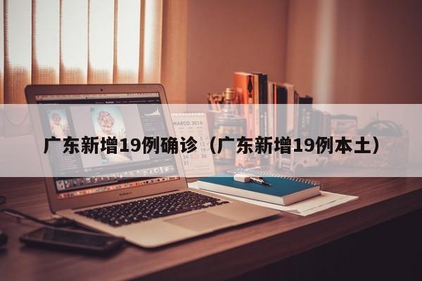 广东新增19例确诊(广东新增19例本土)