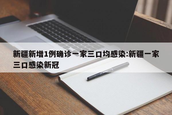 新疆新增1例确诊一家三口均感染:新疆一家三口感染新冠
