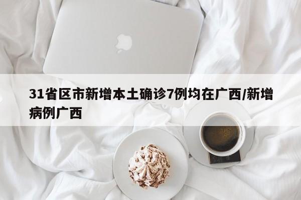 31省区市新增本土确诊7例均在广西/新增病例广西