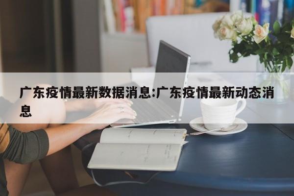 广东疫情最新数据消息:广东疫情最新动态消息