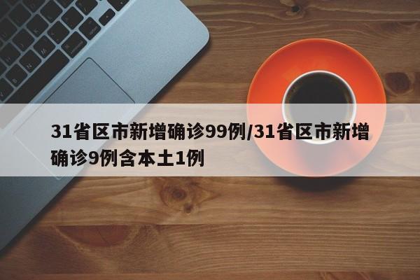 31省区市新增确诊99例/31省区市新增确诊9例含本土1例