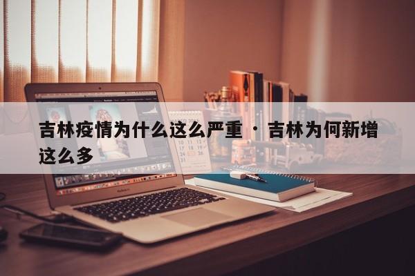 吉林疫情为什么这么严重 · 吉林为何新增这么多