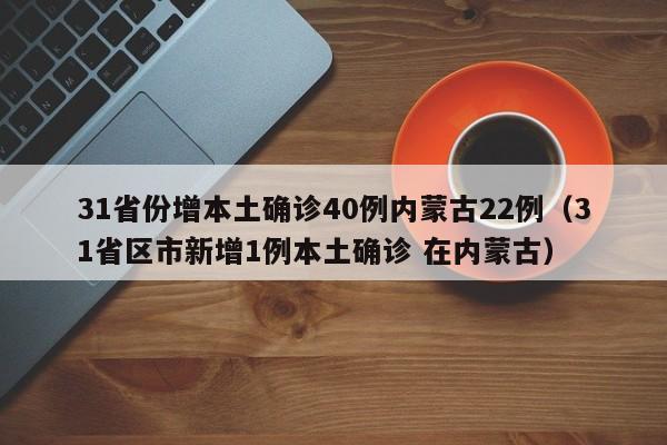 31省份增本土确诊40例内蒙古22例(31省区市新增1例本土确诊 在内蒙古)