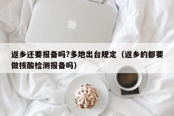 返乡还要报备吗?多地出台规定（返乡的都要做核酸检测报备吗）