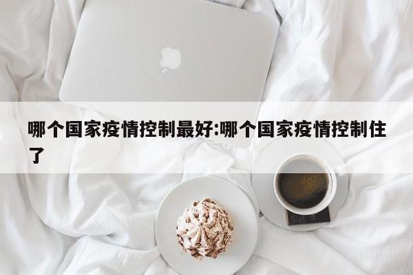 哪个国家疫情控制最好:哪个国家疫情控制住了