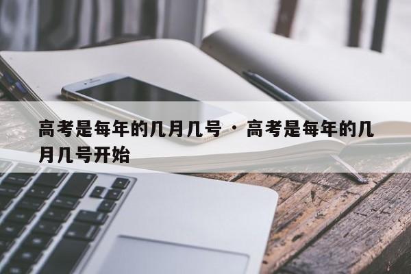 高考是每年的几月几号 · 高考是每年的几月几号开始