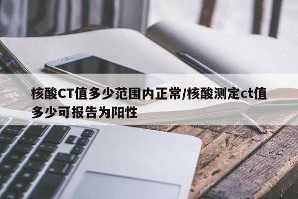 核酸CT值多少范围内正常/核酸测定ct值多少可报告为阳性