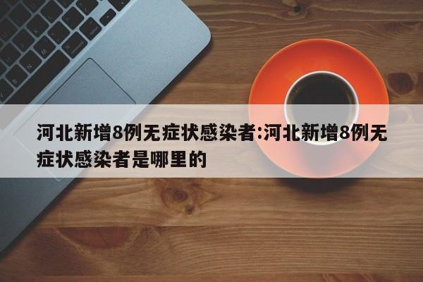 河北新增8例无症状感染者:河北新增8例无症状感染者是哪里的