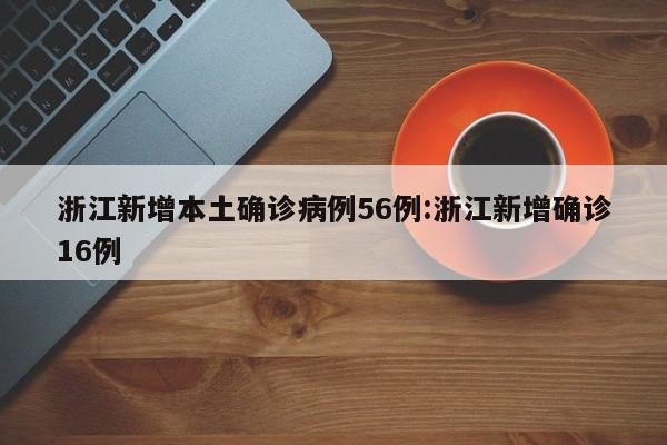 浙江新增本土确诊病例56例:浙江新增确诊16例
