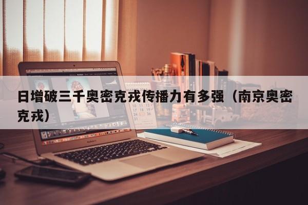 日增破三千奥密克戎传播力有多强(南京奥密克戎)