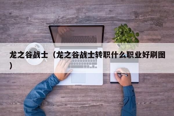 龙之谷战士(龙之谷战士转职什么职业好刷图)