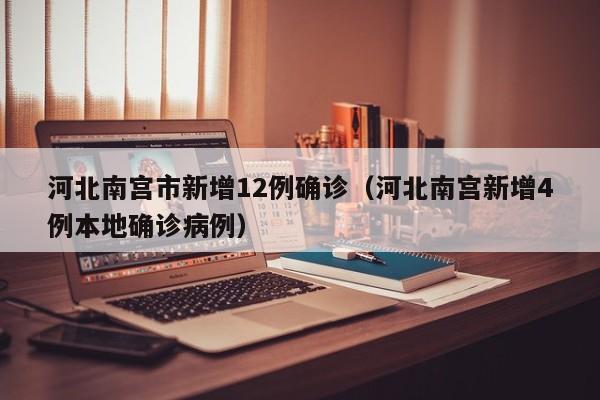 河北南宫市新增12例确诊(河北南宫新增4例本地确诊病例)