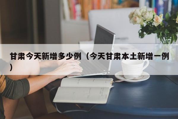 甘肃今天新增多少例(今天甘肃本土新增一例)