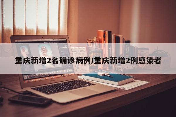 重庆新增2名确诊病例/重庆新增2例感染者