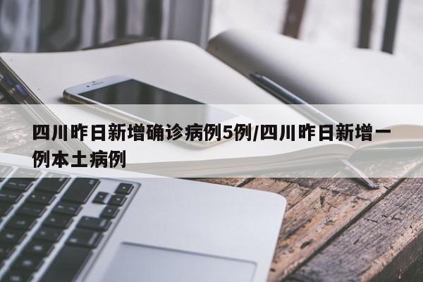 四川昨日新增确诊病例5例/四川昨日新增一例本土病例