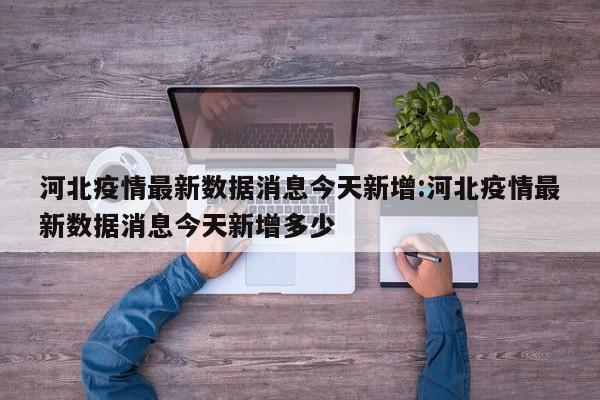 河北疫情最新数据消息今天新增:河北疫情最新数据消息今天新增多少