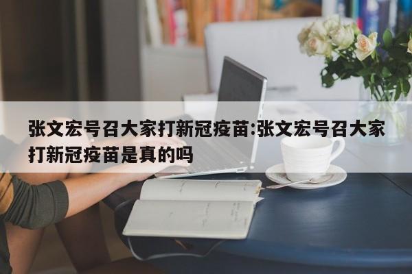 张文宏号召大家打新冠疫苗:张文宏号召大家打新冠疫苗是真的吗