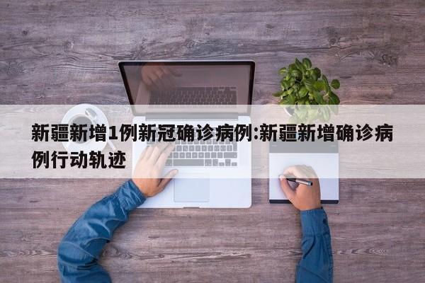 新疆新增1例新冠确诊病例:新疆新增确诊病例行动轨迹