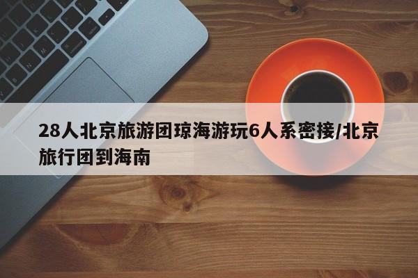 28人北京旅游团琼海游玩6人系密接/北京旅行团到海南