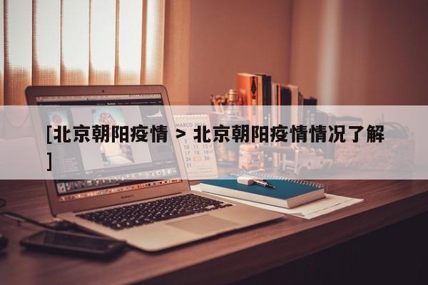 [北京朝阳疫情 > 北京朝阳疫情情况了解]
