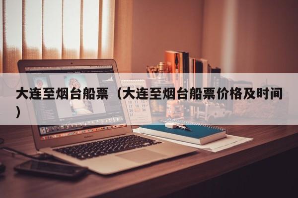 大连至烟台船票(大连至烟台船票价格及时间)