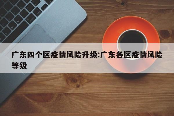 广东四个区疫情风险升级:广东各区疫情风险等级