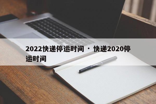 2022快递停运时间 · 快递2020停运时间