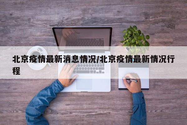 北京疫情最新消息情况/北京疫情最新情况行程