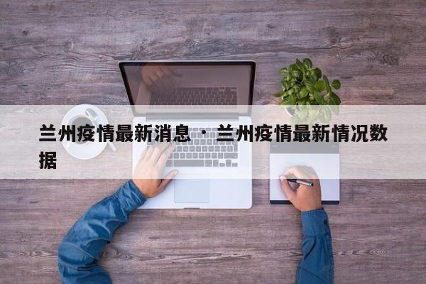 兰州疫情最新消息 · 兰州疫情最新情况数据