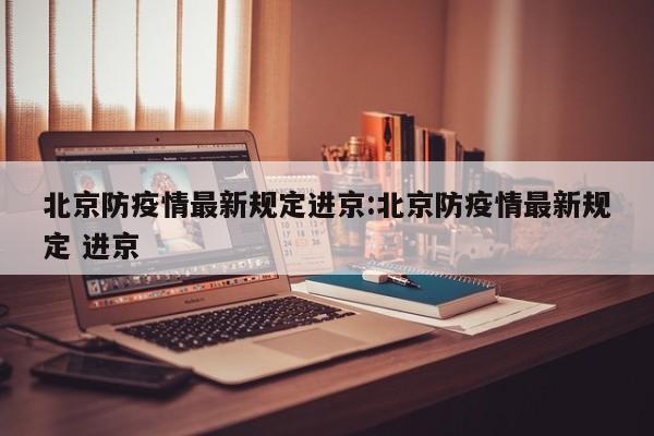 北京防疫情最新规定进京:北京防疫情最新规定 进京