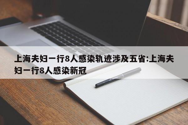 上海夫妇一行8人感染轨迹涉及五省:上海夫妇一行8人感染新冠