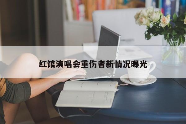 红馆演唱会重伤者新情况曝光