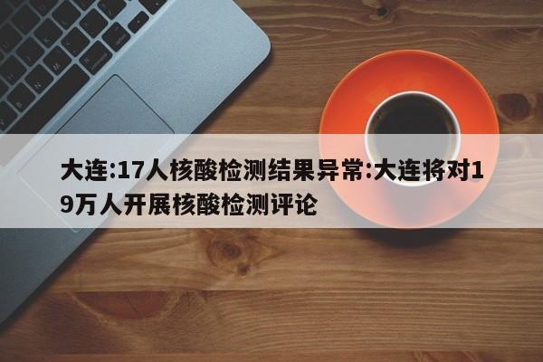 大连:17人核酸检测结果异常:大连将对19万人开展核酸检测评论