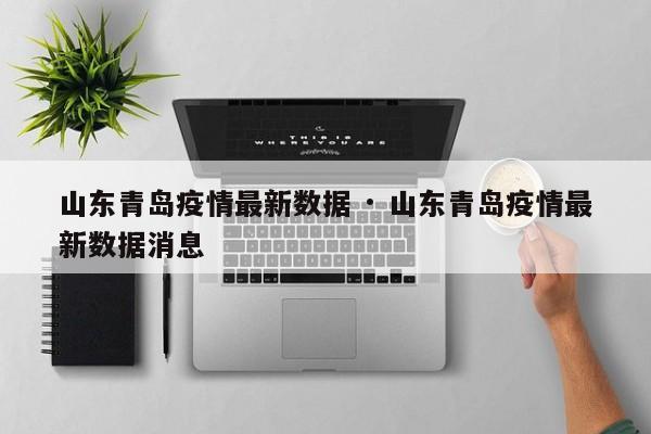 山东青岛疫情最新数据 · 山东青岛疫情最新数据消息