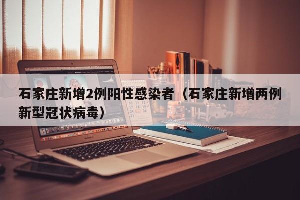 石家庄新增2例阳性感染者(石家庄新增两例新型冠状病毒)