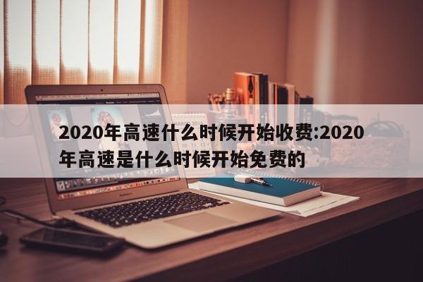 2020年高速什么时候开始收费:2020年高速是什么时候开始免费的