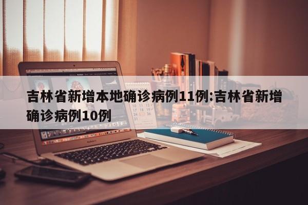 吉林省新增本地确诊病例11例:吉林省新增确诊病例10例