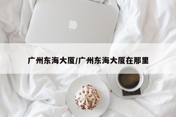 广州东海大厦/广州东海大厦在那里