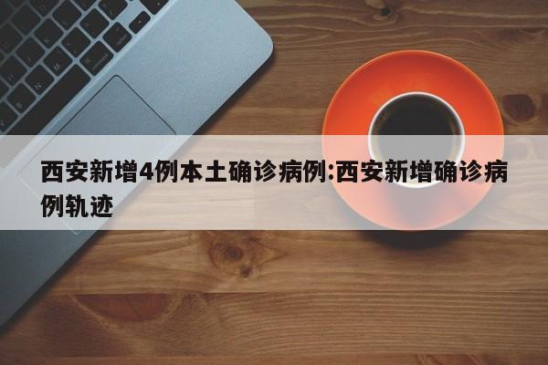 西安新增4例本土确诊病例:西安新增确诊病例轨迹