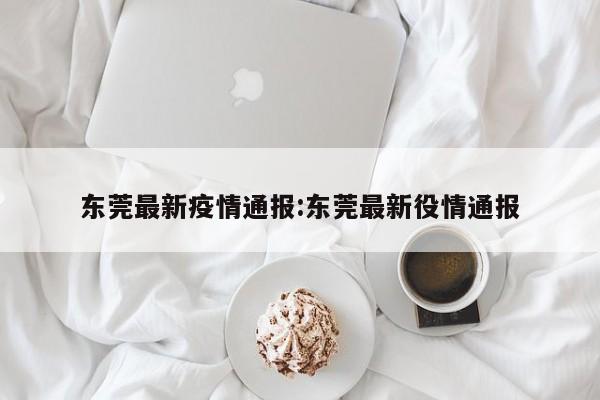东莞最新疫情通报:东莞最新役情通报