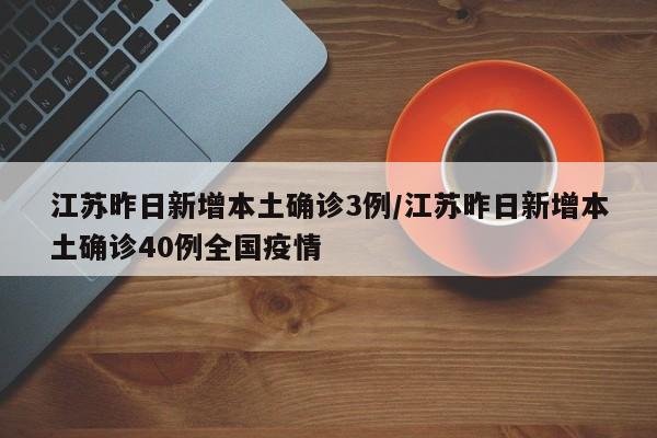 江苏昨日新增本土确诊3例/江苏昨日新增本土确诊40例全国疫情