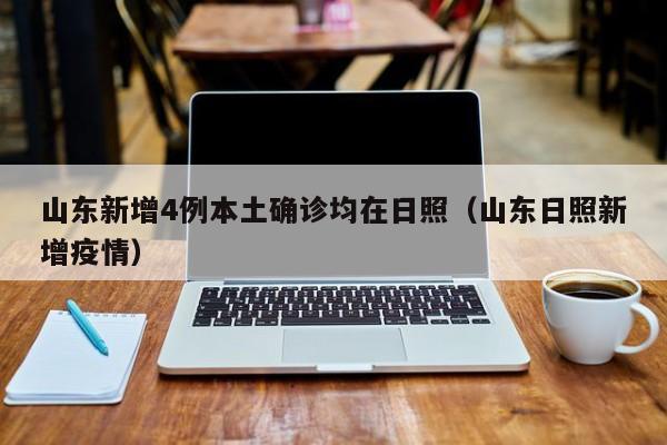 山东新增4例本土确诊均在日照(山东日照新增疫情)