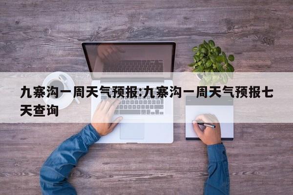九寨沟一周天气预报:九寨沟一周天气预报七天查询