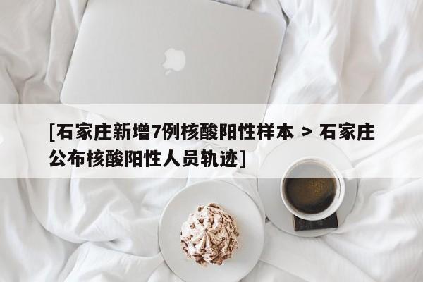 [石家庄新增7例核酸阳性样本 > 石家庄公布核酸阳性人员轨迹]