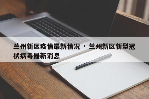 兰州新区疫情最新情况 · 兰州新区新型冠状病毒最新消息