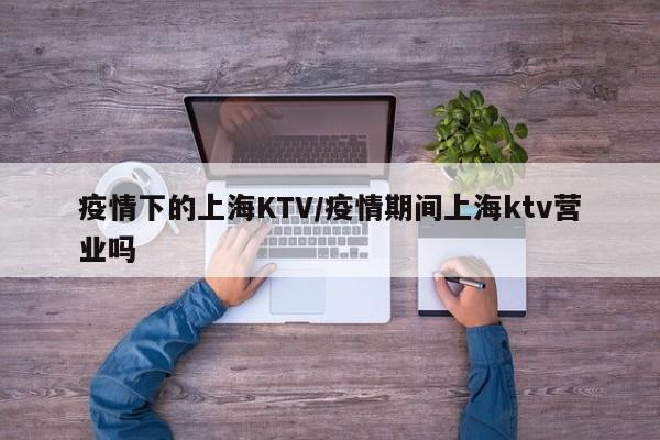 疫情下的上海KTV/疫情期间上海ktv营业吗